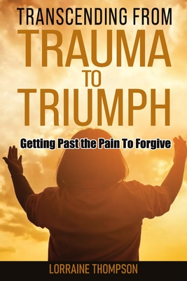 Coperta cărții 'Transcending from Trauma to Triumph: Getting Past The Pain to Forgive - Lorraine Thompson'