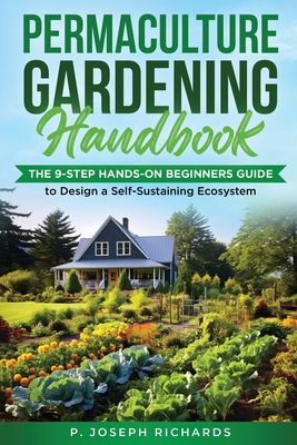 Permaculture Gardening Handbook: The 9-Step Hands-On Beginners Guide to Design a Self-Sustaining Ecosystem - P. Joseph Richards