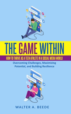 The Game Within: How to Thrive as a Teen Athlete in a Social Media World - Walter A. Beede