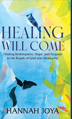 Healing Will Come: Finding Redemption, Hope, and Purpose in the Roads of Grief and Heartache - Hannah Joya