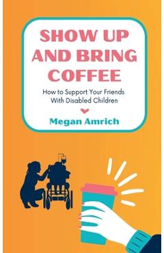 Coperta cărții 'Show Up and Bring Coffee: How to Support Your Friends With Disabled Children - Megan Amrich'