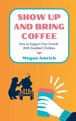 Show Up and Bring Coffee: How to Support Your Friends With Disabled Children - Megan Amrich