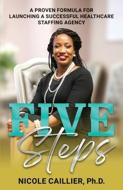 Five Steps: A Proven Formula for Launching a Successful Healthcare Staffing Agency - Nicole Caillier