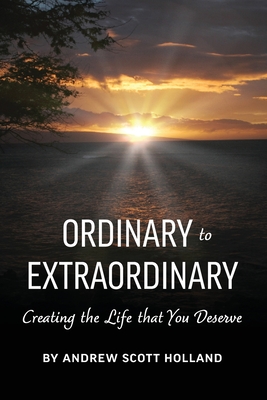 Ordinary to Extraordinary: Creating the Life that You Deserve - Andrew Holland
