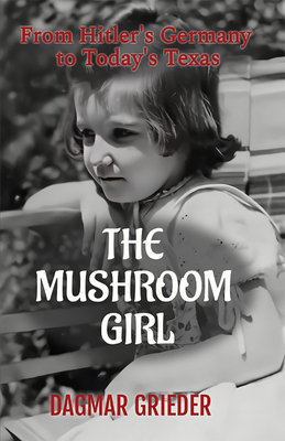 The Mushroom Girl: From Hitler's Germany to Texas Today - Dagmar Grieder