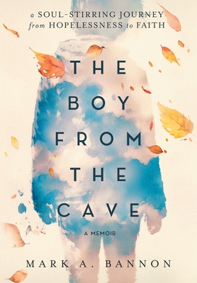 The Boy from the Cave: A Soul-Stirring Journey from Hopelessness to Faith - Mark A. Bannon