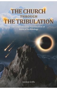 Coperta cărții 'The Church Through the Tribulation: A Comprehensive Presentation of Biblical Eschatology - Gordon Griffo'