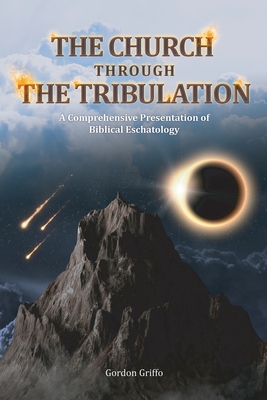 The Church Through the Tribulation: A Comprehensive Presentation of Biblical Eschatology - Gordon Griffo
