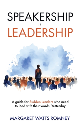 Speakership is Leadership: a guide for Sudden Leaders who need to lead with their words. Yesterday. - Margaret Watts Romney