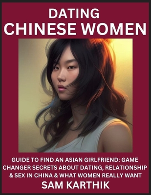 Learn Dating Chinese Women: Guide to Find An Asian Girlfriend: Game Changer Secrets About Dating, Relationship & Sex in China & What Women Really - Sam Karthik