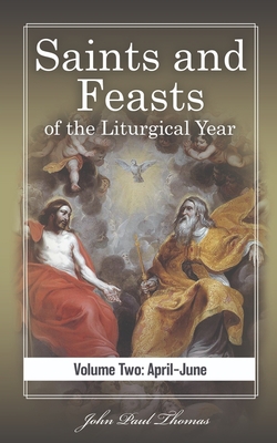 Saints and Feasts of the Liturgical Year: Volume Two: April-June - John Paul Thomas