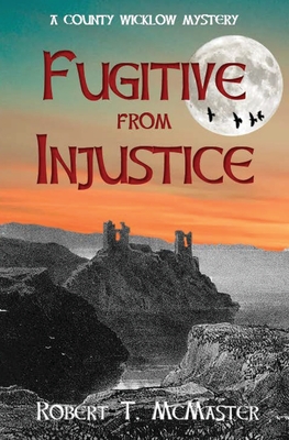 Fugitive from Injustice: A County Wicklow Mystery - Robert T. Mcmaster