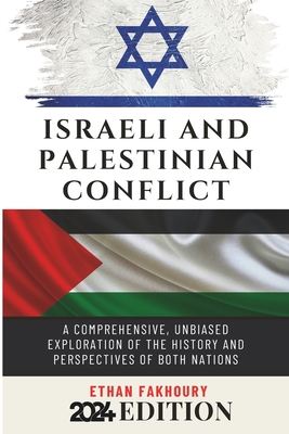 Israeli and Palestinian Conflict: A Comprehensive, Unbiased Exploration of the History and Perspectives of Both Nations - Ethan Fakhoury