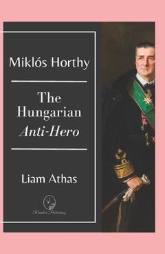 Coperta cărții 'Miklós Horthy: The Hungarian Anti-Hero - Liam Athas'