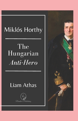 Coperta cărții 'Miklós Horthy: The Hungarian Anti-Hero - Liam Athas'
