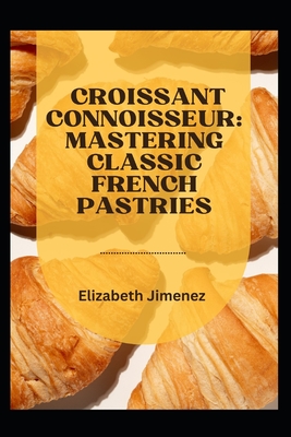 Croissant Connoisseur: Mastering Classic French Pastries - Elizabeth Jimenez