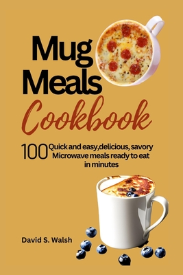 Mug meals cookbook: 100 Quick and easy, delicious, savory Microwave meals ready to eat in minutes - David S. Walsh