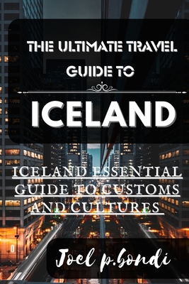 The Ultimate Travel Guide to Iceland: Iceland Summer Essential Guide to Customs and Cultures - Joel P. Bondi