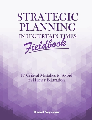 Strategic Planning in Uncertain Times Fieldbook: 17 Critical Mistakes to Avoid in Higher Education - Daniel Seymour