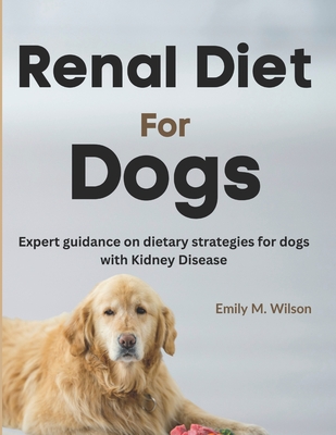 Renal Diet For Dogs: Expert Guidance on Dietary Strategies For Dogs With Kidney Disease - Emily M. Wilson