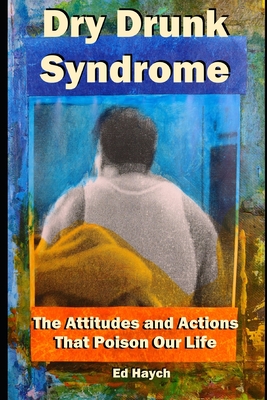 Dry Drunk Syndrome: The Attitudes and Actions That Poison Our Life - Ed Haych