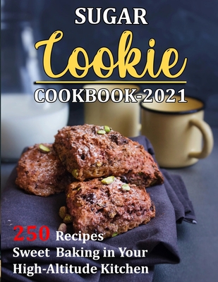 Sugar Cookie Cookbook 2021: 250 Recipes Sweet Baking in Your High-Altitude Kitchen - Jennifer Reilly