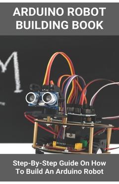 Coperta cărții 'Arduino Robot Building Book: Step-By-Step Guide On How To Build An Arduino Robot: Building A Robot At Home - Geraldo'
