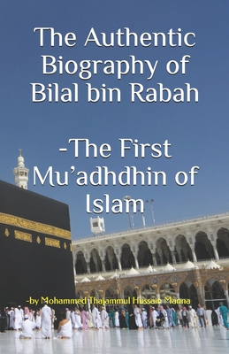 The Authentic Biography of Bilal bin Rabah -The First Mu'adhdhin of Islam - Mohammed Thajammul Hussain Manna