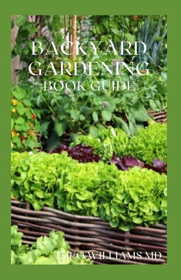 Backyard Gardening Book Guide: All You Need To Know About Sustainable-Living Guide Of Backyard Gardening - Theo Williams