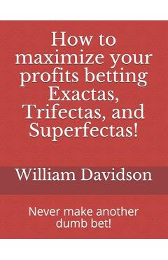 Coperta cărții 'How to maximize your profits betting Exactas, Trifectas, and Superfectas!: Never make another dumb bet! - William'