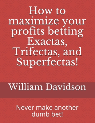 Coperta cărții 'How to maximize your profits betting Exactas, Trifectas, and Superfectas!: Never make another dumb bet! - William'