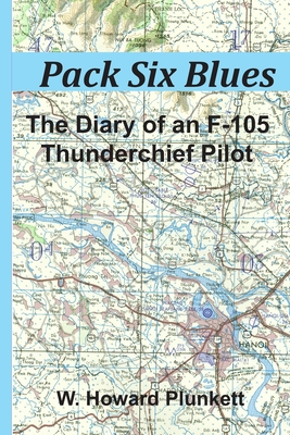 Pack Six Blues: The Diary of an F-105 Thunderchief Pilot - W. Howard Plunkett