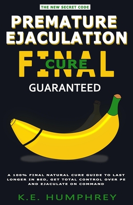 Premature Ejaculation Final Cure - Guaranteed!: A 100% Final Natural Cure Guide To Last Longer In Bed, Get Total Control Over PE And Ejaculate On Comm - K. E. Humphrey