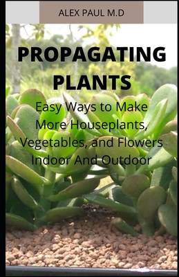 Propagating Plants: Prefect Guide to Propagating Your Own Flowers, Foliage Plants, Trees, Shrubs, Climbers, Wet-Loving Plants, Bog and Wat - Alex Paul M. D.