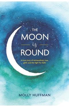 Coperta cărții 'The Moon Is Round: A True Story of Extraordinary Loss, Grief, and the Fight for Faith - Molly Huffman'