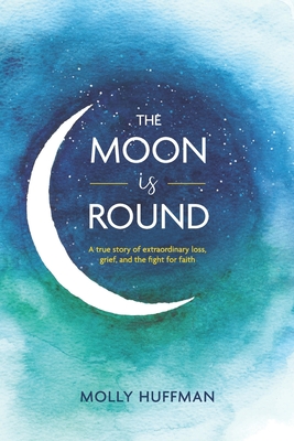 Coperta cărții 'The Moon Is Round: A True Story of Extraordinary Loss, Grief, and the Fight for Faith - Molly Huffman'