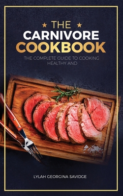 The Carnivore Cookbook: The Complete Guide To Cooking Healthy and Improving Your Health with The Carnivore Diet - Lylah Georgina Savidge