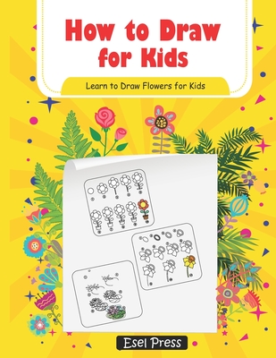 How to Draw for Kids Learn How to Draw Flowers for Kids: How to Draw Beginners kids Learn to Draw Book for Kids Drawing Flowers Book - Esel Press