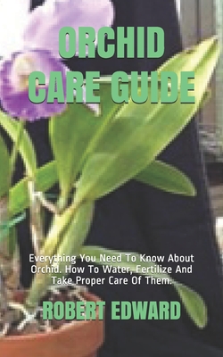 Orchid Care Guide: Everything You Need To Know About Orchid. How To Water, Fertilize And Take Proper Care Of Them. - Robert Edward