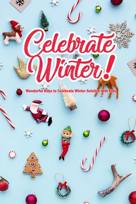 Celebrate Winter!: Wonderful Ways to Celebrate Winter Solstice with Kids: Winter Solstice Activities - Denitra Darby
