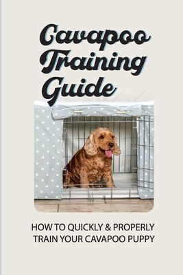 Cavapoo Training Guide: How To Quickly & Properly Train Your Cavapoo Puppy: How To Take Care Of A Cavapoo Puppy - Arnold Magdaleno