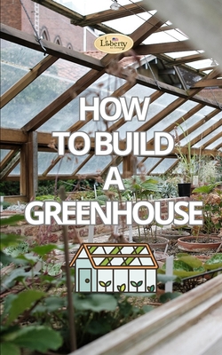 How to Build a Greenhouse - Liberty A. I. Company