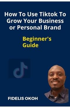 Poza produsului How To Use Tiktok To Grow Your Business Or Personal Brand: Beginner's Guide - Fidelis Okoh