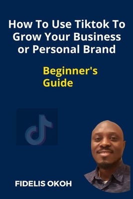 How To Use Tiktok To Grow Your Business Or Personal Brand: Beginner's Guide - Fidelis Okoh