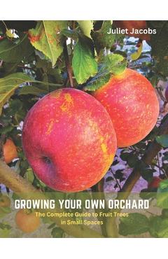 Coperta cărții 'Growing Your Own Orchard: The Complete Guide to Fruit Trees in Small Spaces - Juliet Jacobs'