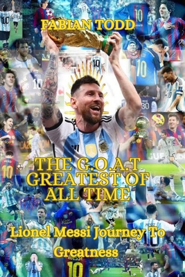 The Greatest Of All Time: Lionel Messi Journey To Greatness - Fabian Todd