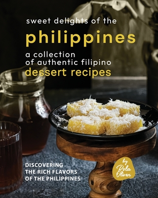 Sweet Delights of the Philippines: A Collection of Authentic Filipino Dessert Recipes - Rola Oliver