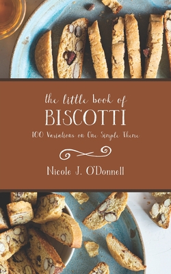 The Little Book of Biscotti: 100 Variations on One Simple Theme - Nicole Jordan O'donnell