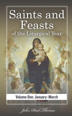 Saints and Feasts of the Liturgical Year: Volume One: January-March - John Paul Thomas