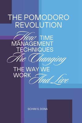 The Pomodoro Revolution: How Time Management Techniques Are Changing the Way We Work and Live - Schwi S. Dona